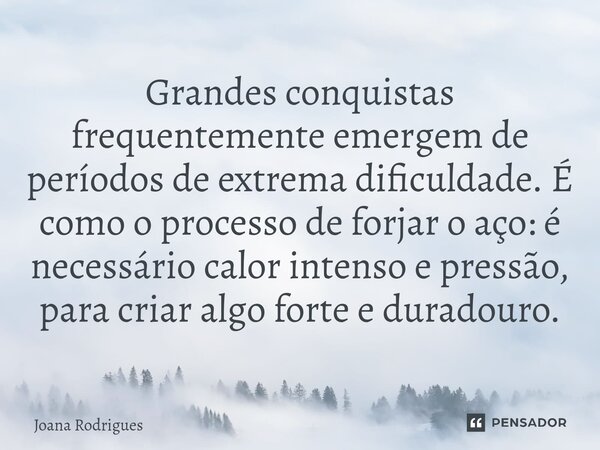 ⁠⁠Grandes conquistas frequentemente emergem de períodos de extrema dificuldade. É como o processo de forjar o aço: é necessário calor intenso e pressão, para cr... Frase de Joana Rodrigues.