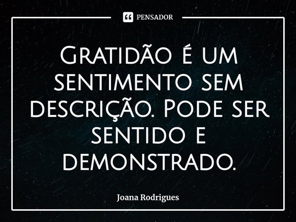 Gratidão é um sentimento sem descrição. Pode ser sentido e demonstrado.... Frase de Joana Rodrigues.