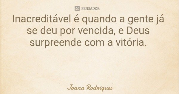 Inacreditável é quando a gente já se deu por vencida, e Deus surpreende com a vitória.... Frase de Joana Rodrigues.