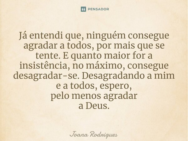 ⁠Já entendi que, ninguém consegue agradar a todos, por mais que se tente. E quanto maior for a insistência, no máximo, consegue desagradar-se. Desagradando a mi... Frase de Joana Rodrigues.