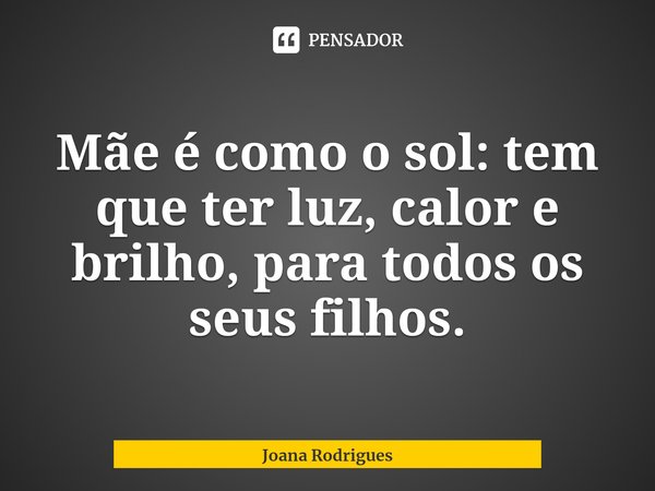 ⁠Mãe é como o sol: tem que ter luz, calor e brilho, para todos os seus filhos.... Frase de Joana Rodrigues.