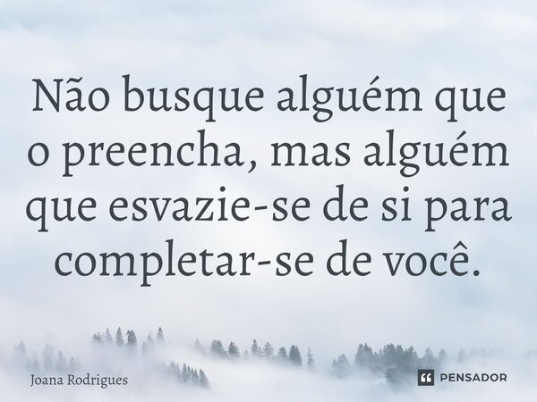 ⁠Não busque alguém que o preencha, mas alguém que esvazie-se de si para completar-se de você.... Frase de Joana Rodrigues.