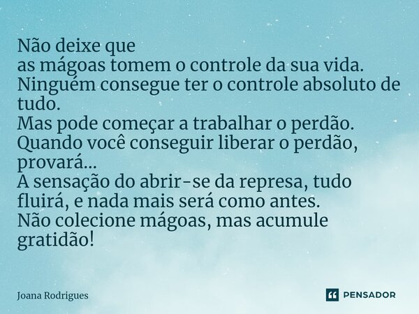 ⁠Não deixe que as mágoas tomem o controle da sua vida. Ninguém consegue ter o controle absoluto de tudo. Mas pode começar a trabalhar o perdão. Quando você cons... Frase de Joana Rodrigues.