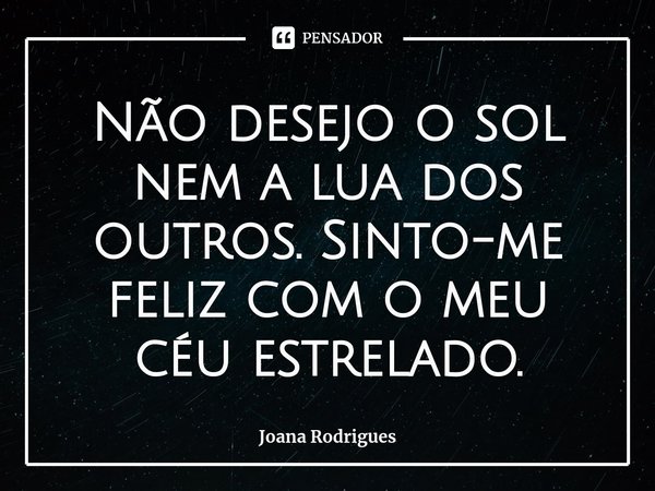 ⁠Não desejo o sol nem a lua dos outros. Sinto-me feliz com o meu céu estrelado.... Frase de Joana Rodrigues.