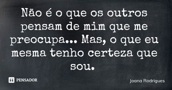 Não é o que os outros pensam de mim que me preocupa... Mas, o que eu mesma tenho certeza que sou.... Frase de Joana Rodrigues.
