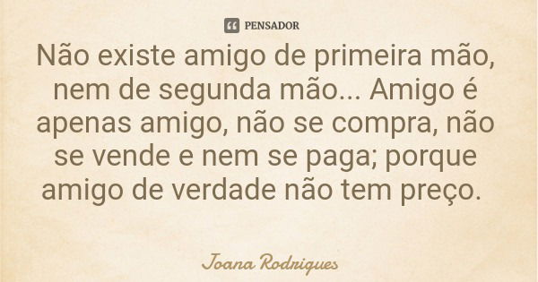 Não existe amigo de primeira mão, nem de segunda mão... Amigo é apenas amigo, não se compra, não se vende e nem se paga; porque amigo de verdade não tem preço.... Frase de Joana Rodrigues.