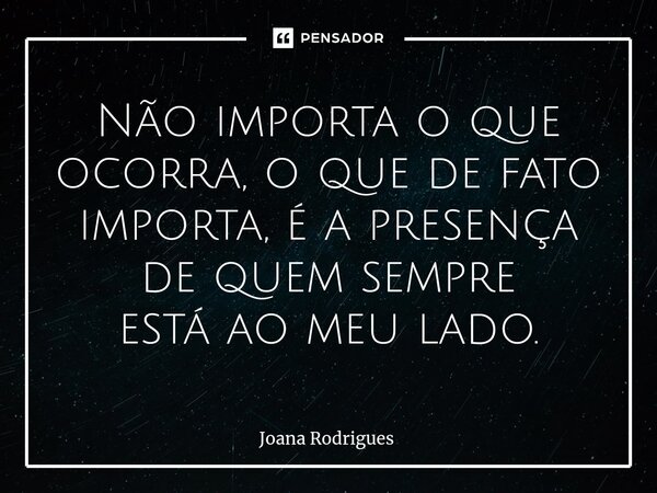 ⁠Não importa o que ocorra, o que de fato importa, é a presença de quem sempre está ao meu lado.... Frase de Joana Rodrigues.