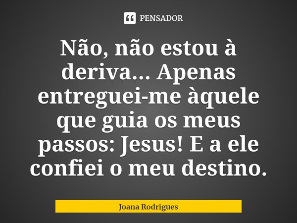 ⁠Não, não estou à deriva... Apenas entreguei-me àquele que guia os meus passos: Jesus! Ea ele confiei o meu destino.... Frase de Joana Rodrigues.