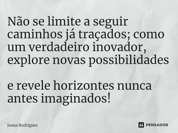 ⁠Não se limite a seguir caminhos já traçados; como um verdadeiro inovador, explore novas possibilidades e revele horizontes nunca antes imaginados!... Frase de Joana Rodrigues.