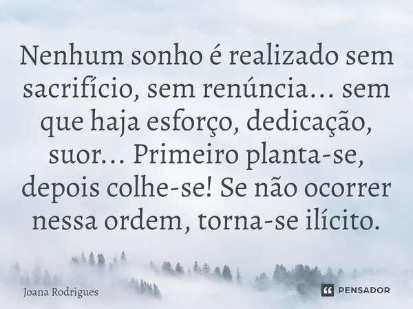 ⁠Nenhum sonho é realizado sem sacrifício, sem renúncia... sem que haja esforço, dedicação, suor... Primeiro planta-se, depois colhe-se! Se não ocorrer nessa ord... Frase de Joana Rodrigues.