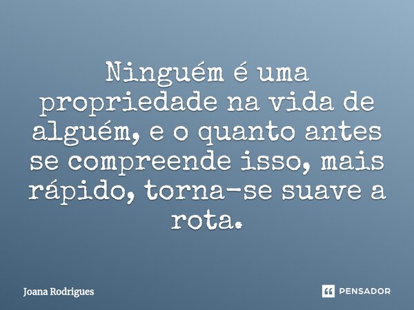 ⁠Ninguém é uma propriedade na vida de alguém, e o quanto antes se compreende isso, mais rápido, torna-se suave a rota.... Frase de Joana Rodrigues.