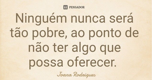 Ninguém nunca será tão pobre, ao ponto de não ter algo que possa oferecer.... Frase de Joana Rodrigues.