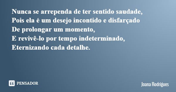 Nunca se arrependa de ter sentido saudade, Pois ela é um desejo incontido e disfarçado De prolongar um momento, E revivê-lo por tempo indeterminado, Eternizando... Frase de Joana Rodrigues.