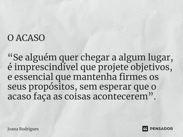 ⁠O ACASO “Se alguém quer chegar a algum lugar, é imprescindível que projete objetivos, e essencial que mantenha firmes os seus propósitos, sem esperar que o aca... Frase de Joana Rodrigues.