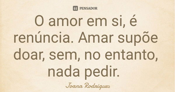 O amor em si, é renúncia. Amar supõe doar, sem, no entanto, nada pedir.... Frase de Joana Rodrigues.
