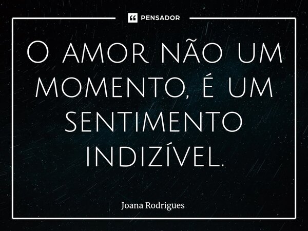 ⁠O amor não um momento, é um sentimento indizível.... Frase de Joana Rodrigues.