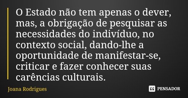 O Estado não tem apenas o dever, mas, a obrigação de pesquisar as necessidades do indivíduo, no contexto social, dando-lhe a oportunidade de manifestar-se, crit... Frase de Joana Rodrigues.