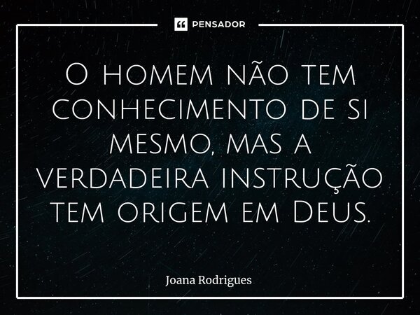 ⁠O homem não tem conhecimento de si mesmo, mas a verdadeira instrução tem origem em Deus.... Frase de Joana Rodrigues.