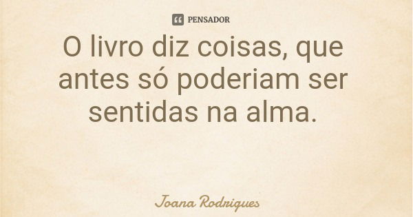 O livro diz coisas, que antes só poderiam ser sentidas na alma.... Frase de Joana Rodrigues.