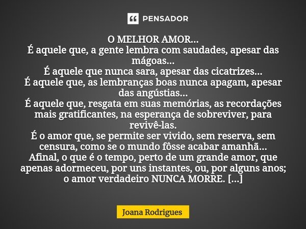 ⁠O MELHOR AMOR... É aquele que, a gente lembra com saudades, apesar das mágoas... É aquele que nunca sara, apesar das cicatrizes... É aquele que, as lembranças ... Frase de Joana Rodrigues.