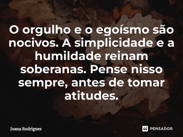 ⁠O orgulho e o egoísmo são nocivos. A simplicidade e a humildade reinam soberanas. Pense nisso sempre, antes de tomar atitudes.... Frase de Joana Rodrigues.