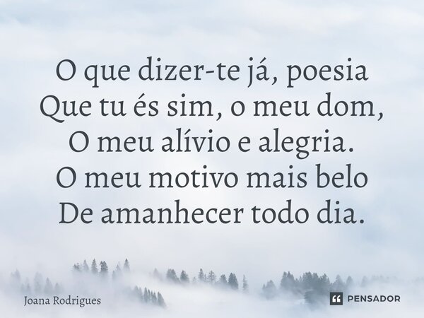 O que dizer-te já, poesia Que tu és sim, o meu dom, O meu alívio e alegria. O meu motivo mais belo De amanhecer todo dia.... Frase de Joana Rodrigues.