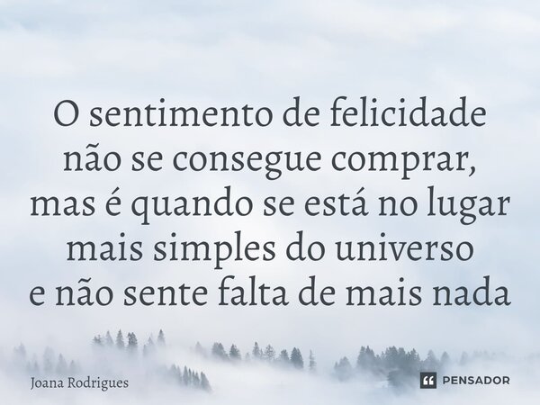 ⁠O sentimento de felicidade não se consegue comprar, mas é quando se está no lugar mais simples do universo e não sente falta de mais nada... Frase de Joana Rodrigues.