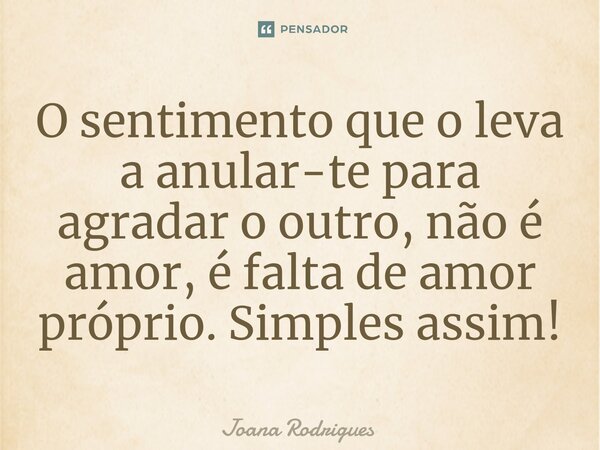 ⁠O sentimento que o leva a anular-te para agradar o outro, não é amor, é falta de amor próprio. Simples assim!... Frase de Joana Rodrigues.