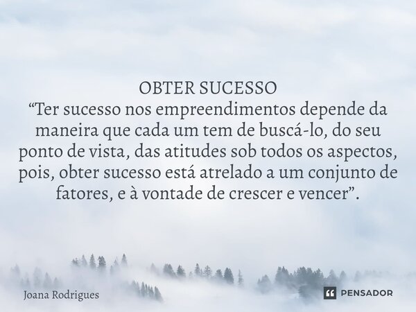 ⁠OBTER SUCESSO “Ter sucesso nos empreendimentos depende da maneira que cada um tem de buscá-lo, do seu ponto de vista, das atitudes sob todos os aspectos, pois,... Frase de Joana Rodrigues.