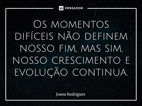 ⁠Os momentos difíceis não definem nosso fim, mas sim, nosso crescimento e evolução continua.... Frase de Joana Rodrigues.