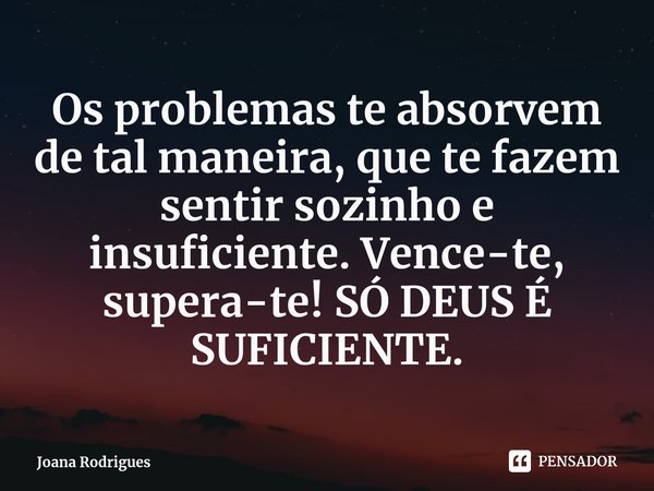 ⁠Os problemas te absorvem de tal maneira, que te fazem sentir sozinho e insuficiente. Vence-te, supera-te! SÓ DEUS É SUFICIENTE.... Frase de Joana Rodrigues.