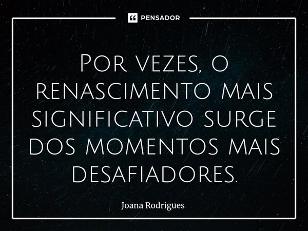 ⁠Por vezes, o renascimento mais significativo surge dos momentos mais desafiadores.... Frase de Joana Rodrigues.