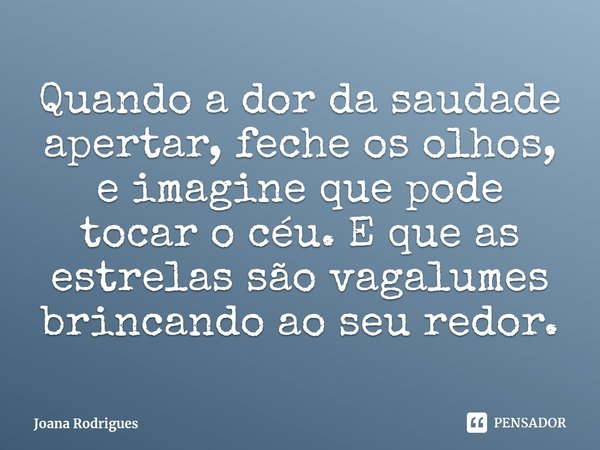 ⁠Quando a dor da saudade apertar, feche os olhos, e imagine que pode tocar o céu. E que as estrelas são vagalumes brincando ao seu redor.... Frase de Joana Rodrigues.