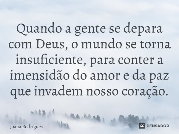 ⁠Quando a gente se depara com Deus, o mundo se torna insuficiente, para conter a imensidão do amor e da paz que invadem nosso coração.... Frase de Joana Rodrigues.