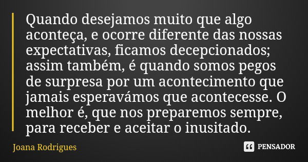 Quando desejamos muito que algo aconteça, e ocorre diferente das nossas expectativas, ficamos decepcionados; assim também, é quando somos pegos de surpresa por ... Frase de Joana Rodrigues.