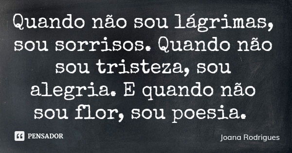 Quando não sou lágrimas, sou sorrisos. Quando não sou tristeza, sou alegria. E quando não sou flor, sou poesia.... Frase de Joana Rodrigues.