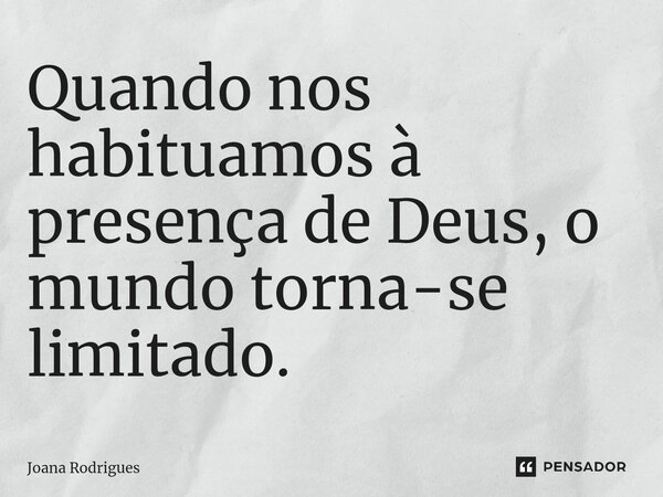 ⁠Quando nos habituamos à presença de Deus, o mundo torna-se limitado.... Frase de Joana Rodrigues.