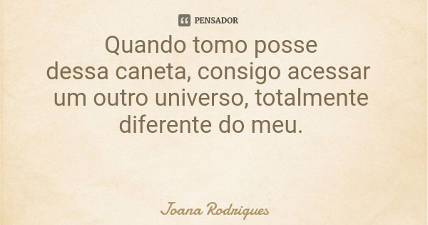 Quando tomo posse dessa caneta, consigo acessar um outro universo, totalmente diferente do meu.... Frase de Joana Rodrigues.