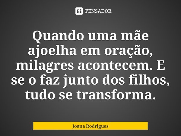 ⁠ Quando uma mãe ajoelha em oração, milagres acontecem. E se o faz junto dos filhos, tudo se transforma.... Frase de Joana Rodrigues.