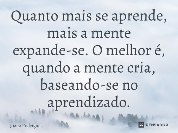 ⁠Quanto mais se aprende, mais a mente expande-se. O melhor é, quando a mente cria, baseando-se no aprendizado.... Frase de Joana Rodrigues.