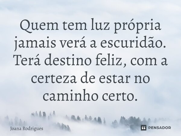 ⁠Quem tem luz própria jamais verá a escuridão. Terá destino feliz, com a certeza de estar no caminho certo.... Frase de Joana Rodrigues.