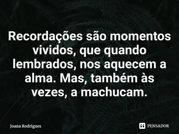 ⁠Recordações são momentos vividos, que quando lembrados, nos aquecem a alma. Mas, também às vezes, a machucam.... Frase de Joana Rodrigues.