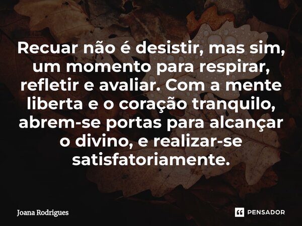 ⁠Recuar não é desistir, mas sim, um momento para respirar, refletir e avaliar. Com a mente liberta e o coração tranquilo, abrem-se portas para alcançar o divino... Frase de Joana Rodrigues.