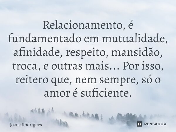 ⁠Relacionamento, é fundamentado em mutualidade, afinidade, respeito, mansidão, troca, e outras mais... Por isso, reitero que, nem sempre, só o amor é suficiente... Frase de Joana Rodrigues.