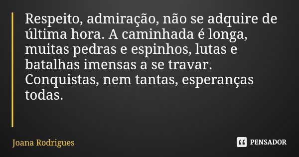 Respeito, admiração, não se adquire de última hora. A caminhada é longa, muitas pedras e espinhos, lutas e batalhas imensas a se travar. Conquistas, nem tantas,... Frase de Joana Rodrigues.