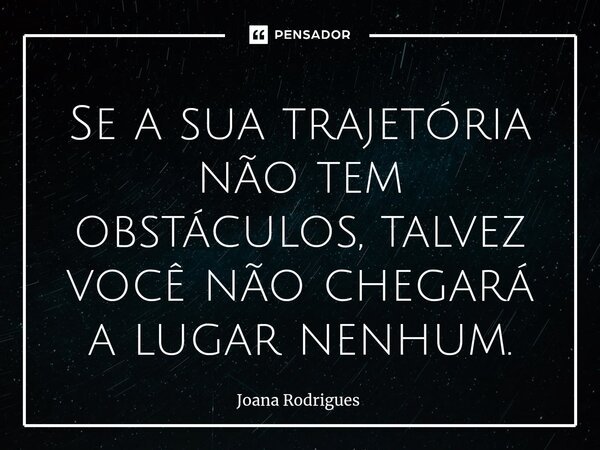 ⁠Se a sua trajetória não tem obstáculos, talvez você não chegará a lugar nenhum.... Frase de Joana Rodrigues.