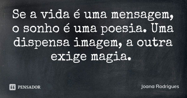 Se a vida é uma mensagem, o sonho é uma poesia. Uma dispensa imagem, a outra exige magia.... Frase de Joana Rodrigues.