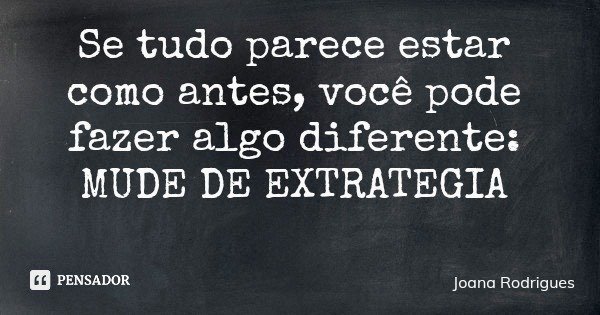 Se tudo parece estar como antes, você pode fazer algo diferente: MUDE DE EXTRATEGIA... Frase de Joana Rodrigues.