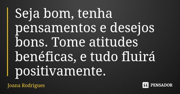 Seja bom, tenha pensamentos e desejos bons. Tome atitudes benéficas, e tudo fluirá positivamente.... Frase de Joana Rodrigues.