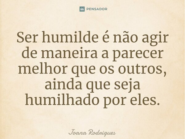 ⁠Ser humilde é não agir de maneira a parecer melhor que os outros, ainda que seja humilhado por eles.... Frase de Joana Rodrigues.